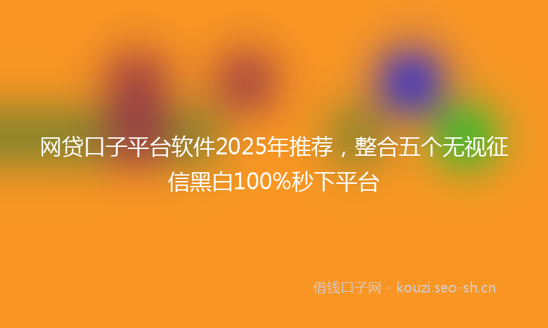 网贷口子平台软件2025年推荐，整合五个无视征信黑白100%秒下平台