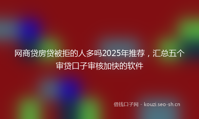 网商贷房贷被拒的人多吗2025年推荐，汇总五个审贷口子审核加快的软件