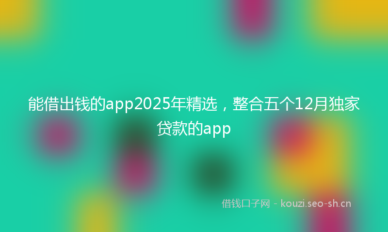 能借出钱的app2025年精选，整合五个12月独家贷款的app