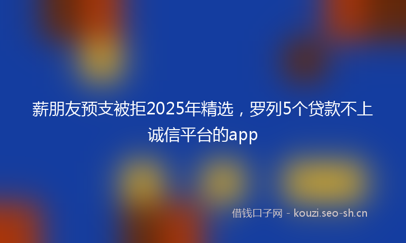 薪朋友预支被拒2025年精选，罗列5个贷款不上诚信平台的app