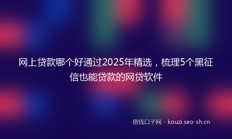 网上贷款哪个好通过2025年精选,梳理5个黑征信也能贷款的网贷软件