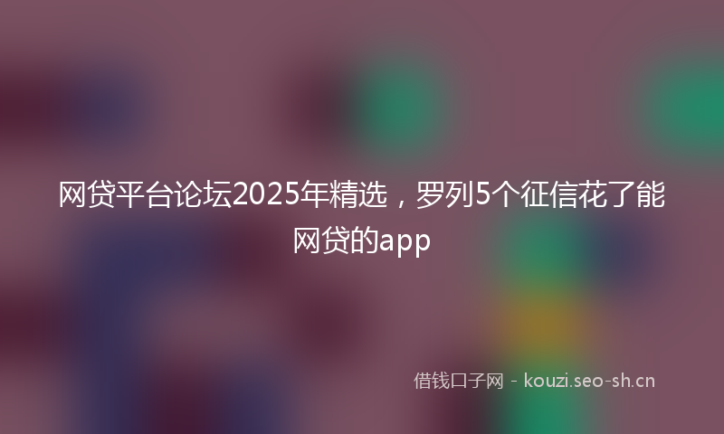 网贷平台论坛2025年精选，罗列5个征信花了能网贷的app