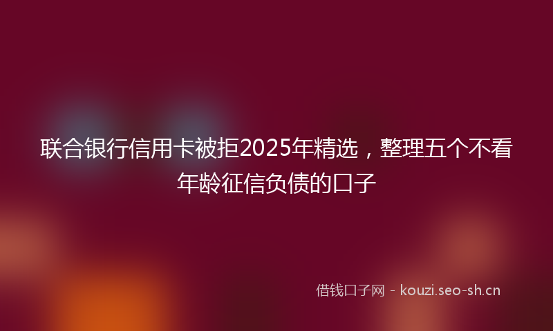 联合银行信用卡被拒2025年精选，整理五个不看年龄征信负债的口子