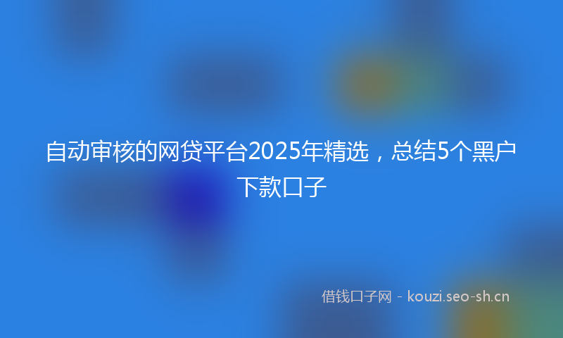 自动审核的网贷平台2025年精选，总结5个黑户下款口子