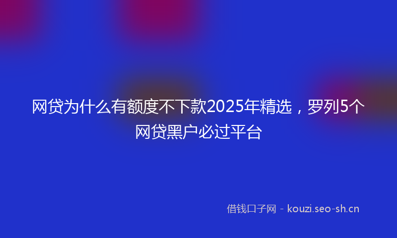 网贷为什么有额度不下款2025年精选，罗列5个网贷黑户必过平台