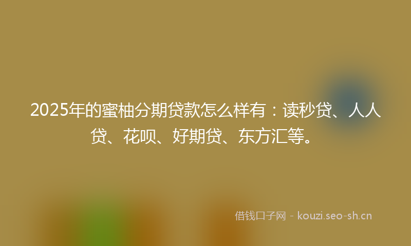 2025年的蜜柚分期贷款怎么样有：读秒贷、人人贷、花呗、好期贷、东方汇等。