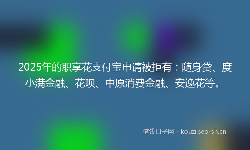 2025年的职享花支付宝申请被拒有：随身贷、度小满金融、花呗、中原消费金融、安逸花等。