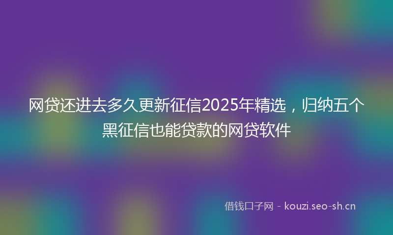 网贷还进去多久更新征信2025年精选，归纳五个黑征信也能贷款的网贷软件