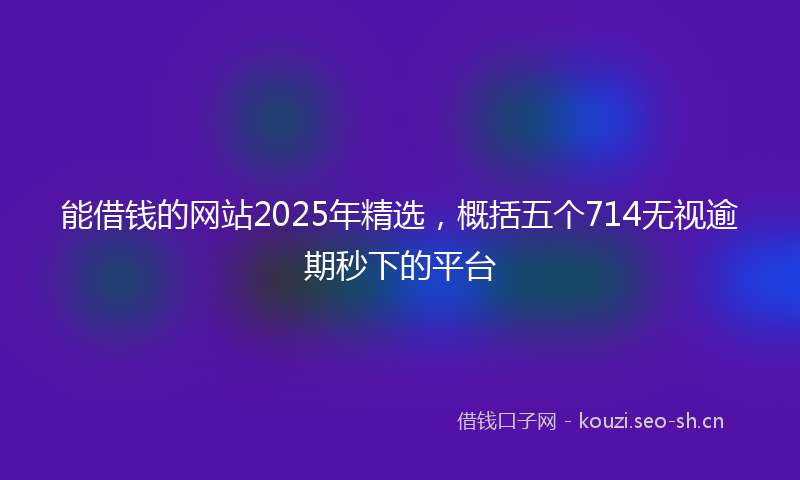 能借钱的网站2025年精选，概括五个714无视逾期秒下的平台