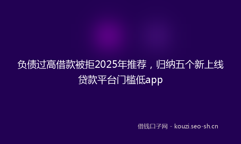 负债过高借款被拒2025年推荐，归纳五个新上线贷款平台门槛低app