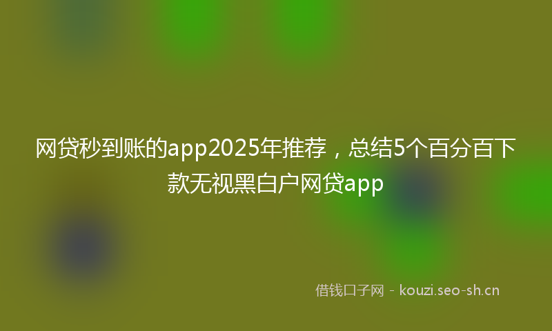 网贷秒到账的app2025年推荐，总结5个百分百下款无视黑白户网贷app