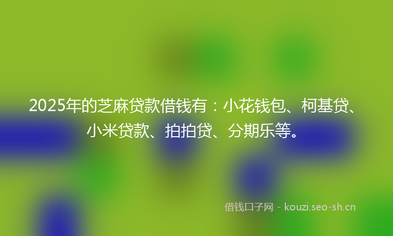 2025年的芝麻贷款借钱有：小花钱包、柯基贷、小米贷款、拍拍贷、分期乐等。