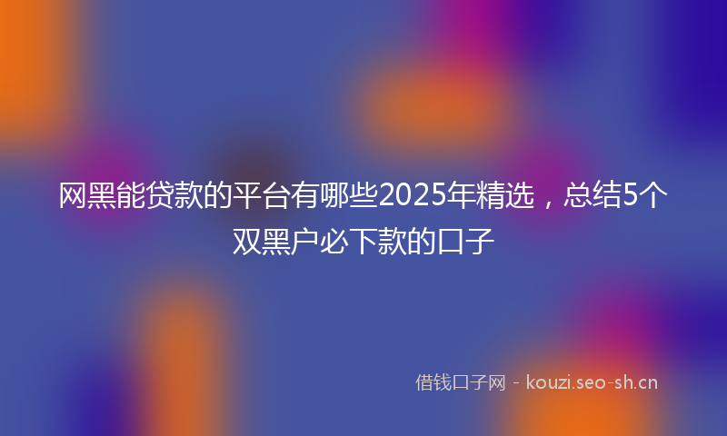 网黑能贷款的平台有哪些2025年精选，总结5个双黑户必下款的口子