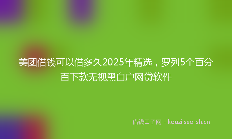 美团借钱可以借多久2025年精选，罗列5个百分百下款无视黑白户网贷软件