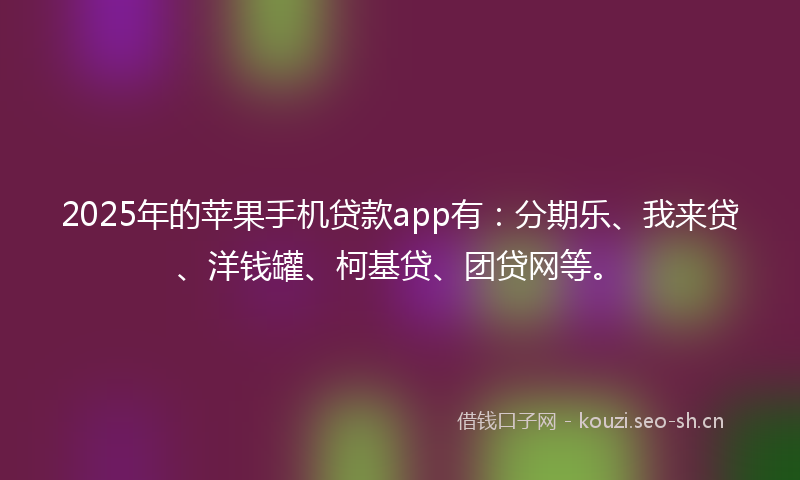 2025年的苹果手机贷款app有：分期乐、我来贷、洋钱罐、柯基贷、团贷网等。