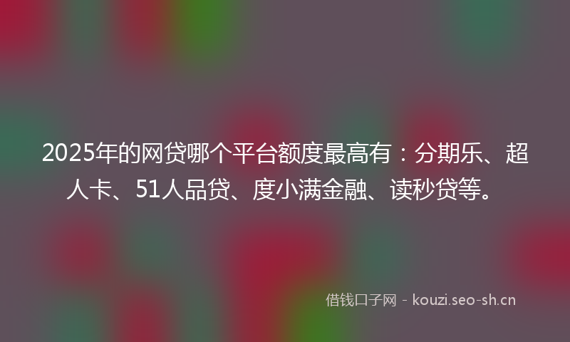 2025年的网贷哪个平台额度最高有：分期乐、超人卡、51人品贷、度小满金融、读秒贷等。