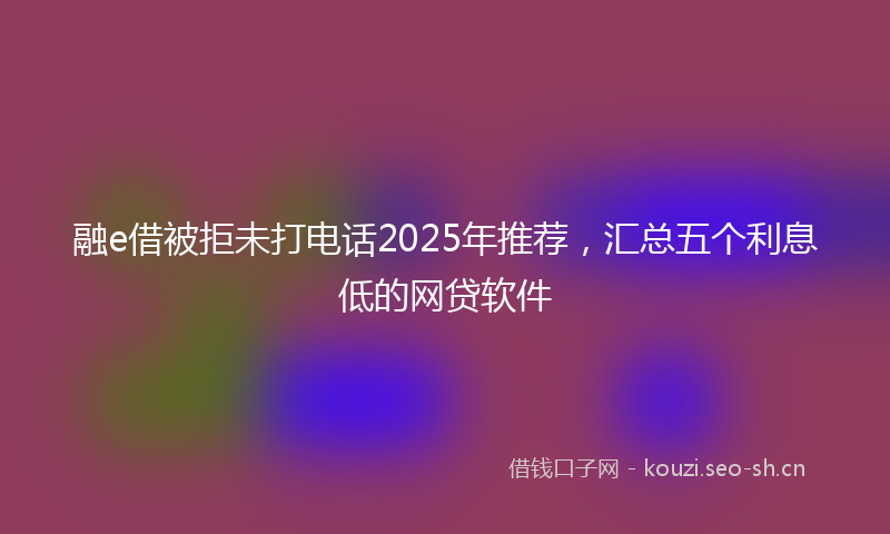 融e借被拒未打电话2025年推荐，汇总五个利息低的网贷软件