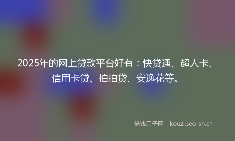 2025年的网上贷款平台好有：快贷通、超人卡、信用卡贷、拍拍贷、安逸花等。