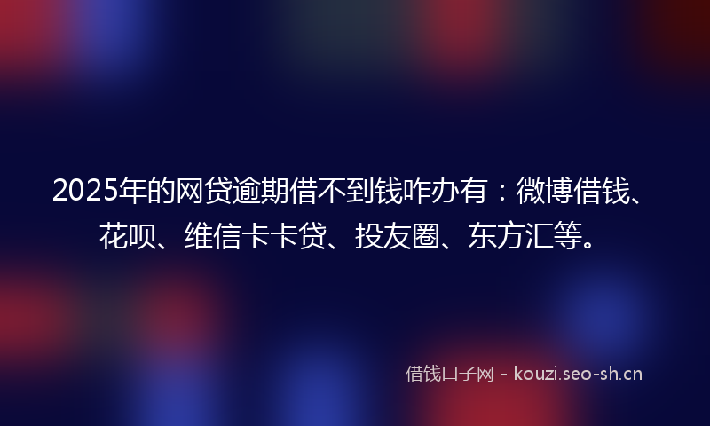 2025年的网贷逾期借不到钱咋办有：微博借钱、花呗、维信卡卡贷、投友圈、东方汇等。