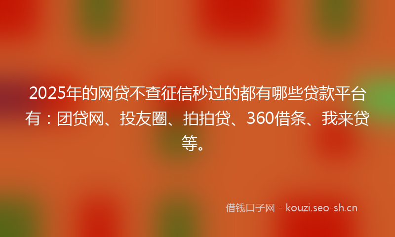 2025年的网贷不查征信秒过的都有哪些贷款平台有：团贷网、投友圈、拍拍贷、360借条、我来贷等。