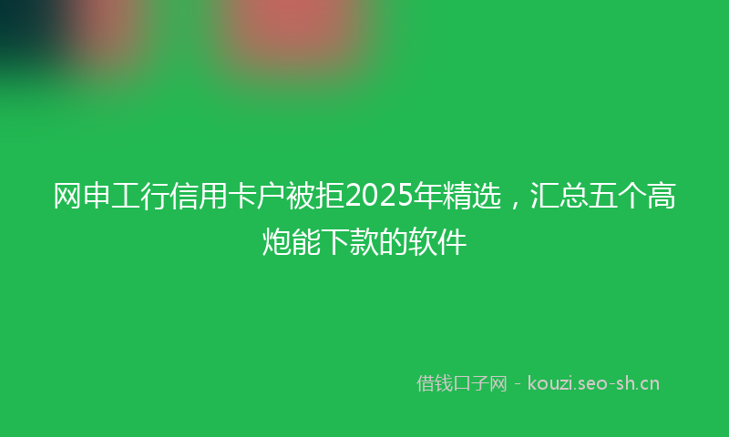 网申工行信用卡户被拒2025年精选,汇总五个高炮能下款的软件