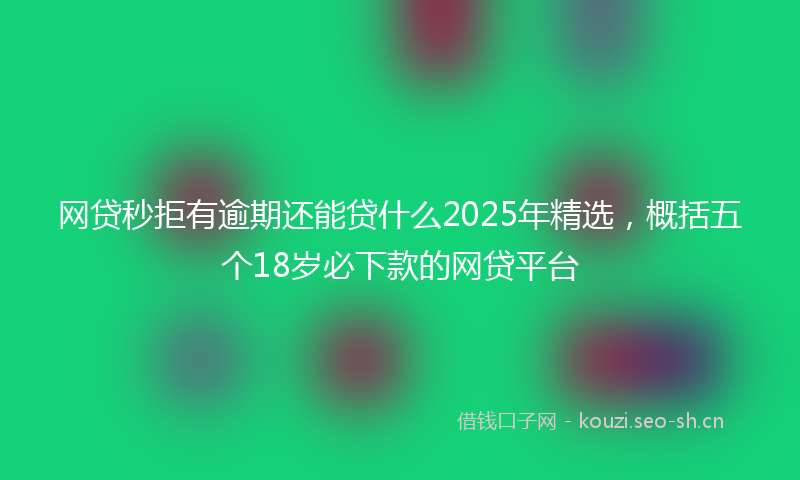 网贷秒拒有逾期还能贷什么2025年精选,概括五个18岁必下款的网贷平台