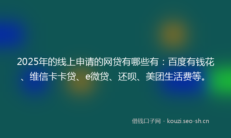 2025年的线上申请的网贷有哪些有：百度有钱花、维信卡卡贷、e微贷、还呗、美团生活费等。