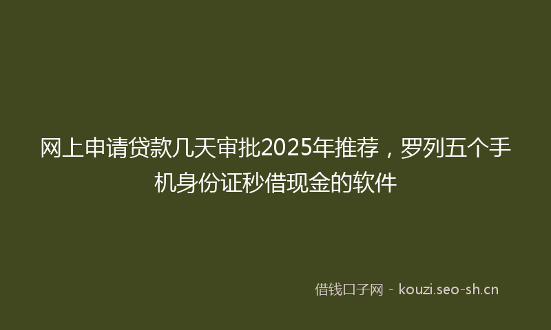 网上申请贷款几天审批2025年推荐，罗列五个手机身份证秒借现金的软件