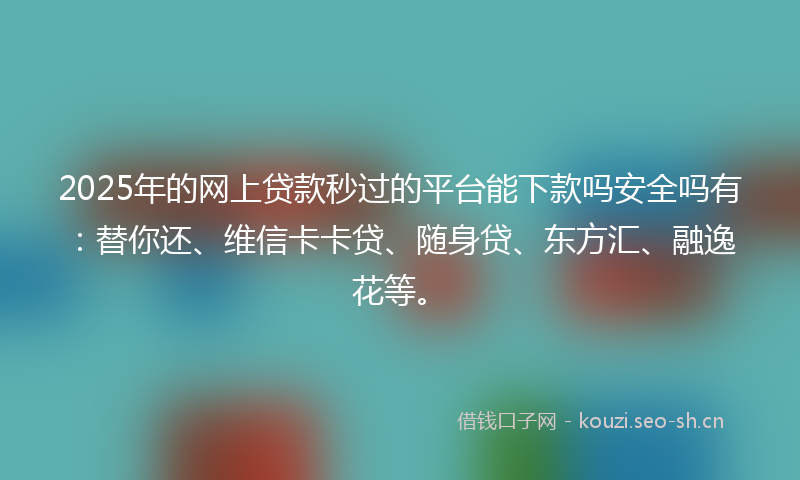 2025年的网上贷款秒过的平台能下款吗安全吗有：替你还、维信卡卡贷、随身贷、东方汇、融逸花等。
