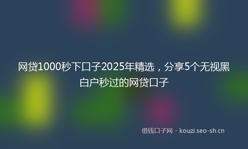 网贷1000秒下口子2025年精选，分享5个无视黑白户秒过的网贷口子