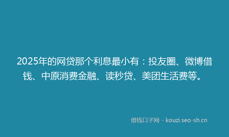 2025年的网贷那个利息最小有：投友圈、微博借钱、中原消费金融、读秒贷、美团生活费等。