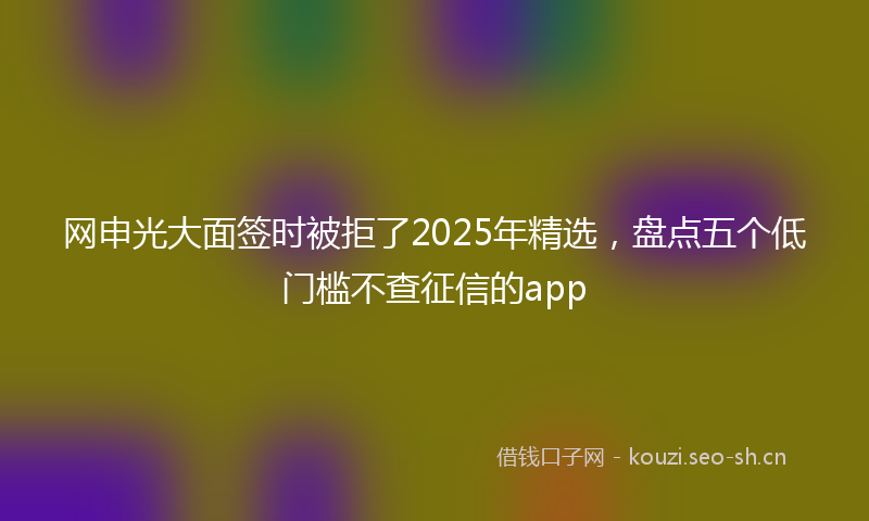 网申光大面签时被拒了2025年精选,盘点五个低门槛不查征信的app