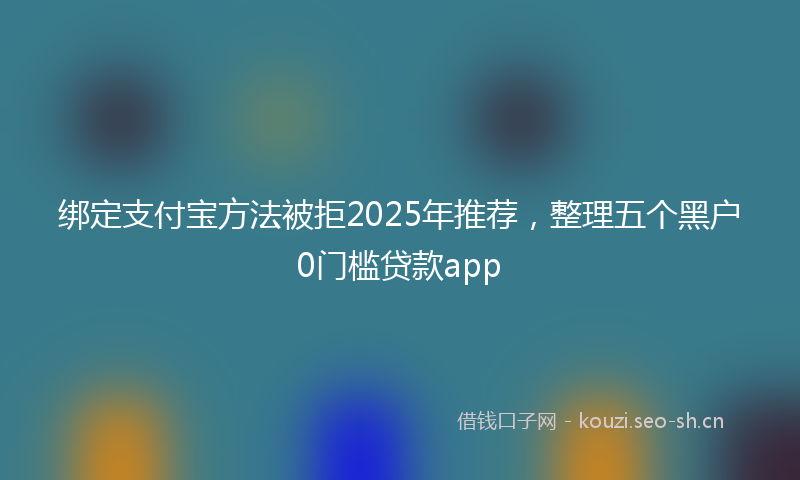 绑定支付宝方法被拒2025年推荐，整理五个黑户0门槛贷款app