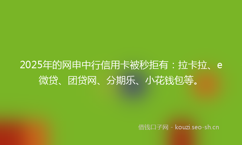 2025年的网申中行信用卡被秒拒有：拉卡拉、e微贷、团贷网、分期乐、小花钱包等。
