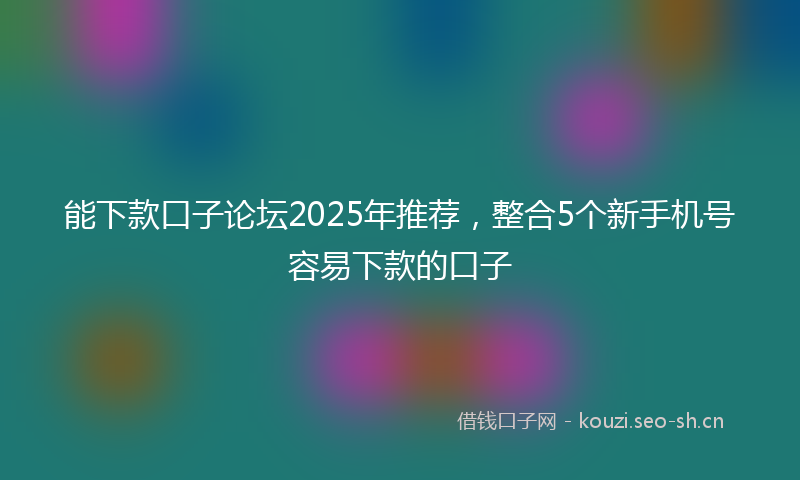 能下款口子论坛2025年推荐，整合5个新手机号容易下款的口子