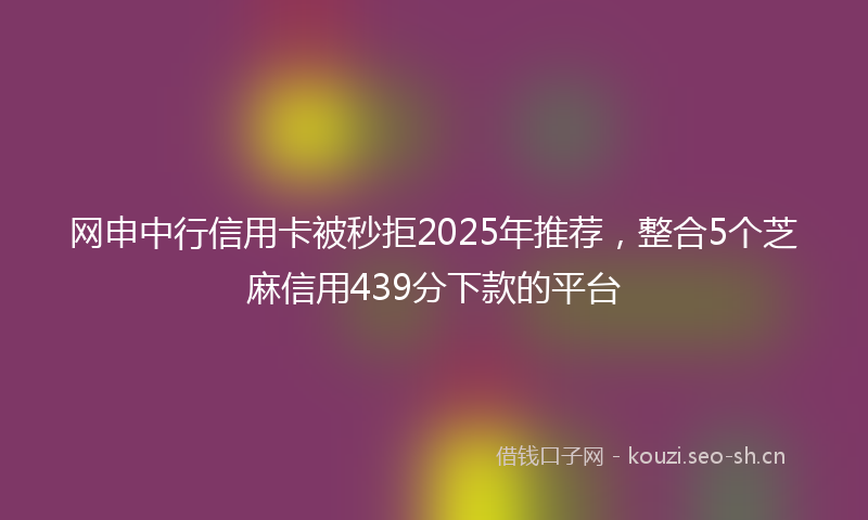 网申中行信用卡被秒拒2025年推荐，整合5个芝麻信用439分下款的平台
