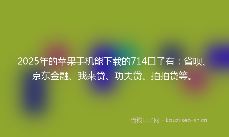 2025年的苹果手机能下载的714口子有:省呗、京东金融、我来贷、功夫贷、拍拍贷等。