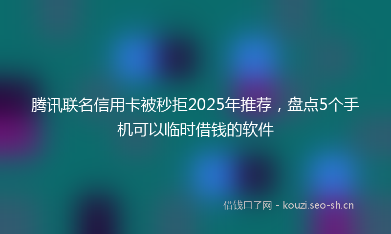 腾讯联名信用卡被秒拒2025年推荐，盘点5个手机可以临时借钱的软件