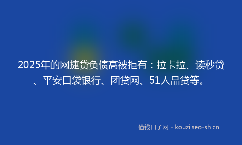 2025年的网捷贷负债高被拒有：拉卡拉、读秒贷、平安口袋银行、团贷网、51人品贷等。