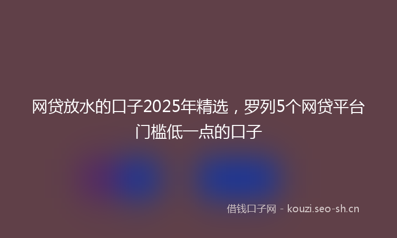 网贷放水的口子2025年精选，罗列5个网贷平台门槛低一点的口子