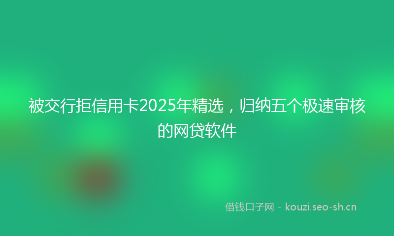 被交行拒信用卡2025年精选，归纳五个极速审核的网贷软件