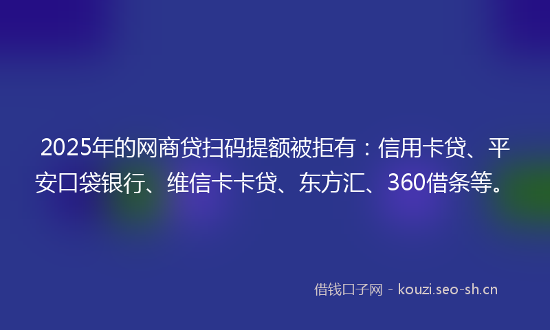 2025年的网商贷扫码提额被拒有：信用卡贷、平安口袋银行、维信卡卡贷、东方汇、360借条等。