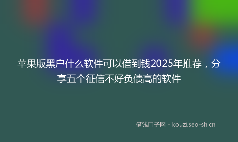 苹果版黑户什么软件可以借到钱2025年推荐，分享五个征信不好负债高的软件
