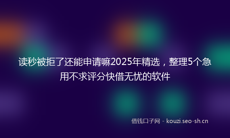 读秒被拒了还能申请嘛2025年精选，整理5个急用不求评分快借无忧的软件