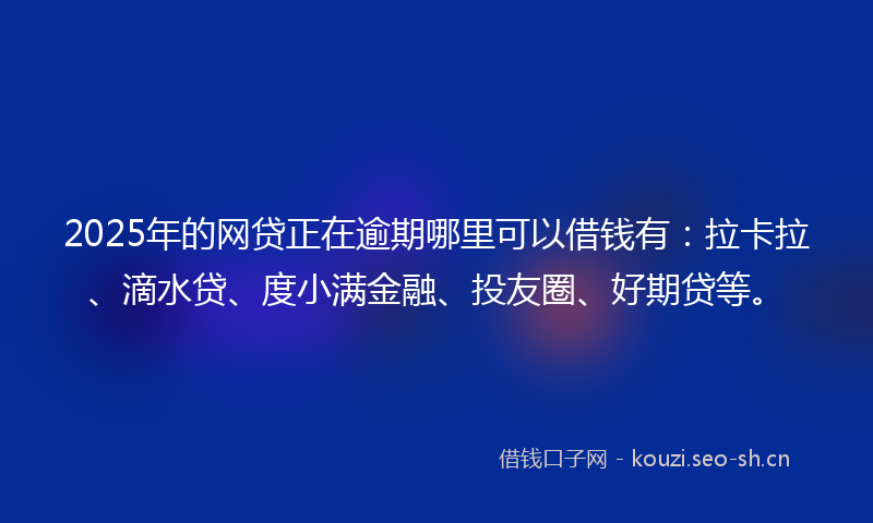 2025年的网贷正在逾期哪里可以借钱有：拉卡拉、滴水贷、度小满金融、投友圈、好期贷等。
