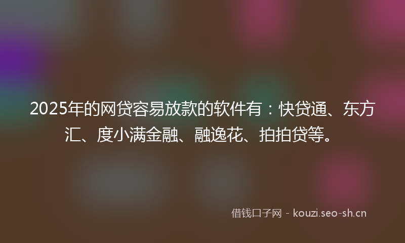 2025年的网贷容易放款的软件有：快贷通、东方汇、度小满金融、融逸花、拍拍贷等。