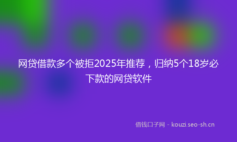 网贷借款多个被拒2025年推荐，归纳5个18岁必下款的网贷软件