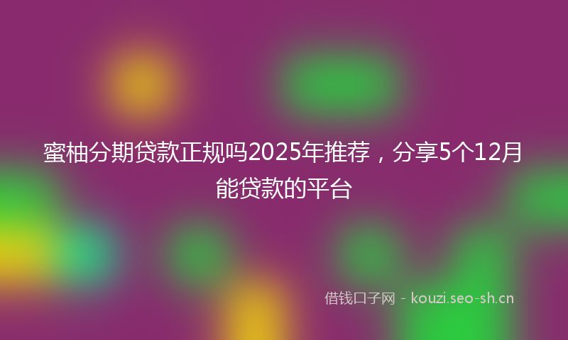 蜜柚分期贷款正规吗2025年推荐，分享5个12月能贷款的平台