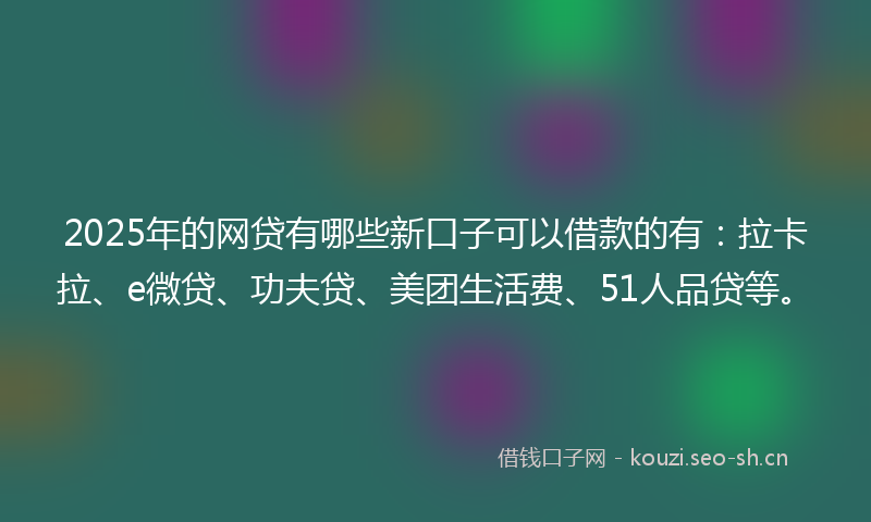 2025年的网贷有哪些新口子可以借款的有：拉卡拉、e微贷、功夫贷、美团生活费、51人品贷等。