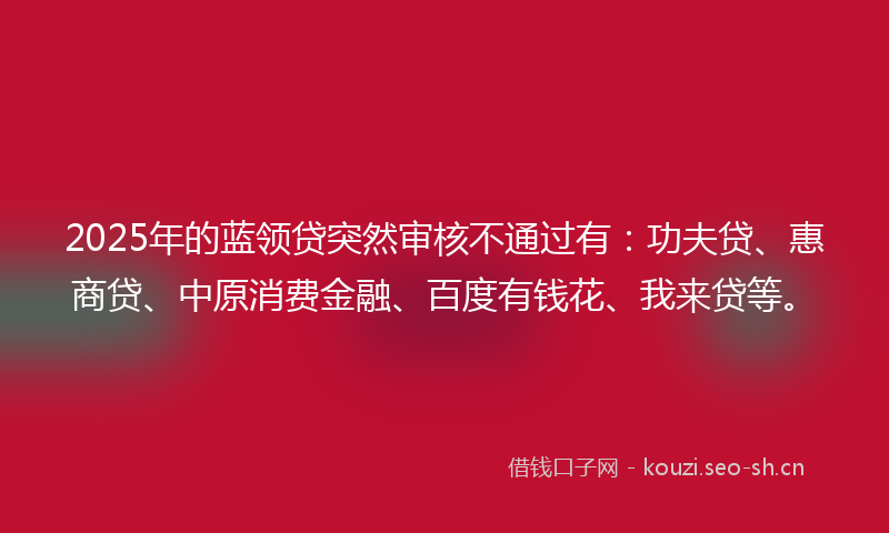 2025年的蓝领贷突然审核不通过有：功夫贷、惠商贷、中原消费金融、百度有钱花、我来贷等。
